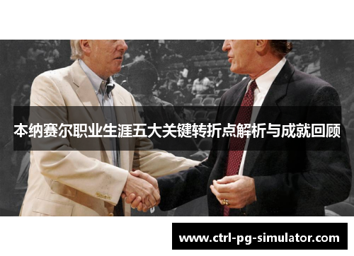 本纳赛尔职业生涯五大关键转折点解析与成就回顾