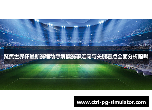 聚焦世界杯最新赛程动态解读赛事走向与关键看点全面分析前瞻